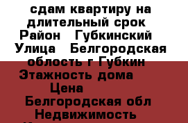 сдам квартиру на длительный срок › Район ­ Губкинский › Улица ­ Белгородская облость г.Губкин › Этажность дома ­ 9 › Цена ­ 8 500 - Белгородская обл. Недвижимость » Квартиры аренда   